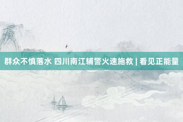 群众不慎落水 四川南江辅警火速施救 | 看见正能量