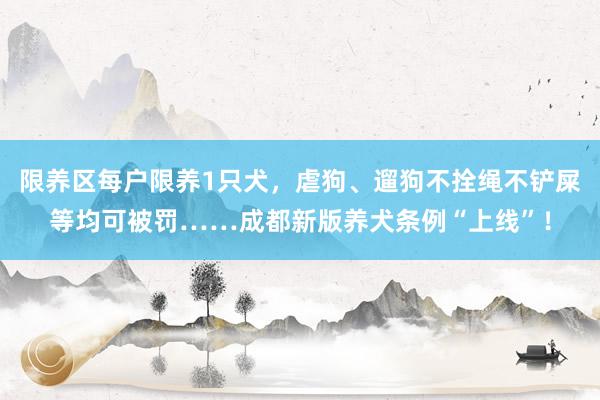 限养区每户限养1只犬，虐狗、遛狗不拴绳不铲屎等均可被罚……成都新版养犬条例“上线”！
