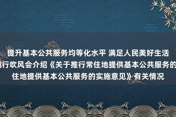 提升基本公共服务均等化水平 满足人民美好生活需要——国务院政策例行吹风会介绍《关于推行常住地提供基本公共服务的实施意见》有关情况