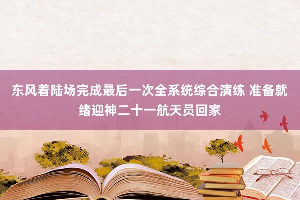东风着陆场完成最后一次全系统综合演练 准备就绪迎神二十一航天员回家