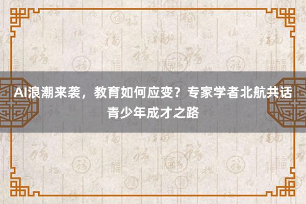 AI浪潮来袭，教育如何应变？专家学者北航共话青少年成才之路