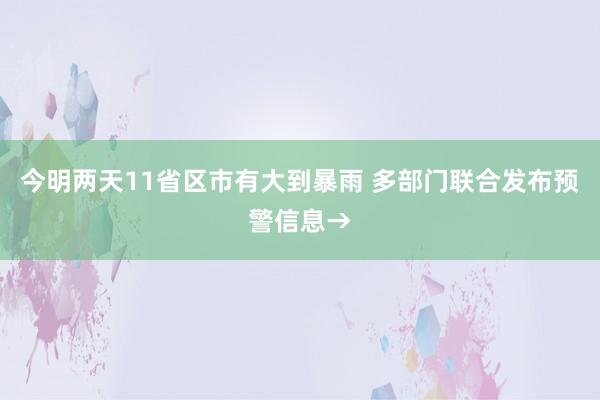 今明两天11省区市有大到暴雨 多部门联合发布预警信息→