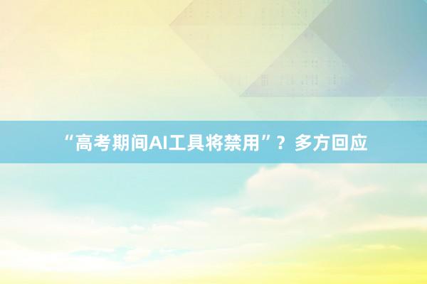 “高考期间AI工具将禁用”？多方回应