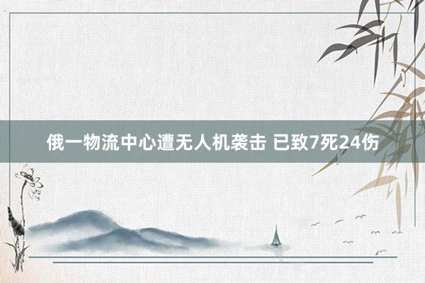 俄一物流中心遭无人机袭击 已致7死24伤