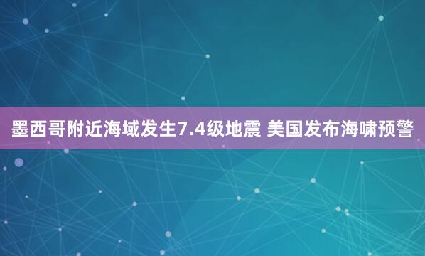 墨西哥附近海域发生7.4级地震 美国发布海啸预警