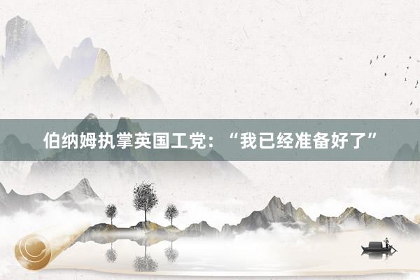 伯纳姆执掌英国工党：“我已经准备好了”