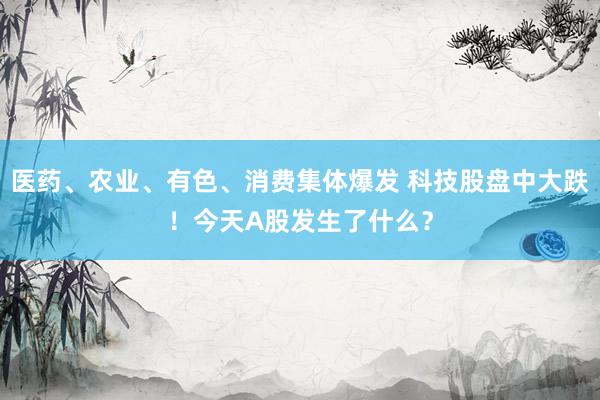 医药、农业、有色、消费集体爆发 科技股盘中大跌！今天A股发生了什么？