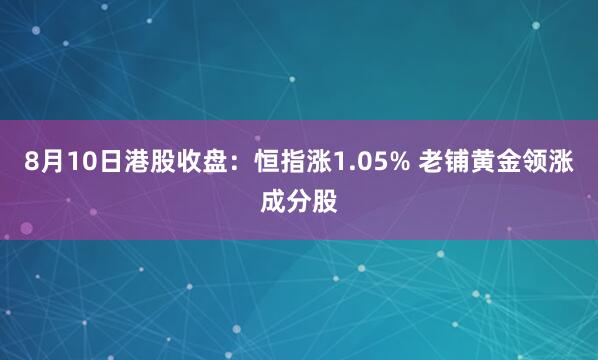 8月10日港股收盘：恒指涨1.05% 老铺黄金领涨成分股