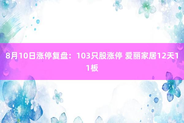 8月10日涨停复盘：103只股涨停 爱丽家居12天11板