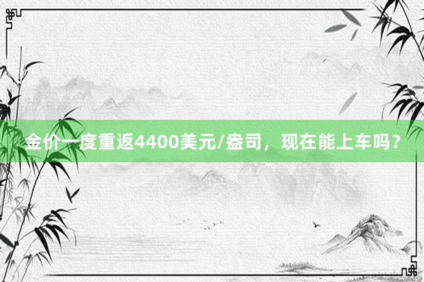 金价一度重返4400美元/盎司，现在能上车吗？
