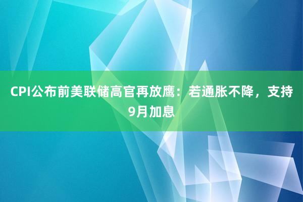 CPI公布前美联储高官再放鹰：若通胀不降，支持9月加息