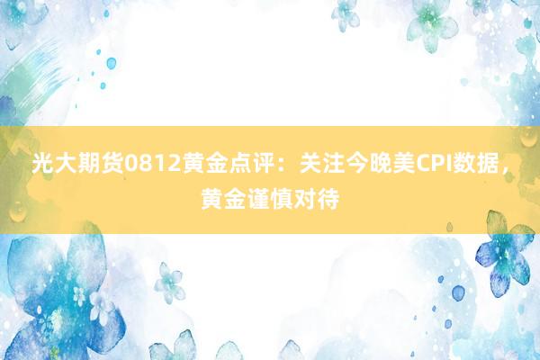 光大期货0812黄金点评：关注今晚美CPI数据，黄金谨慎对待