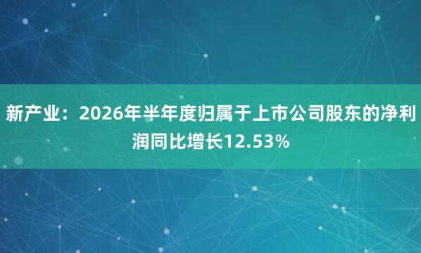 新产业：2026年半年度归属于上市公司股东的净利润同比增长12.53%