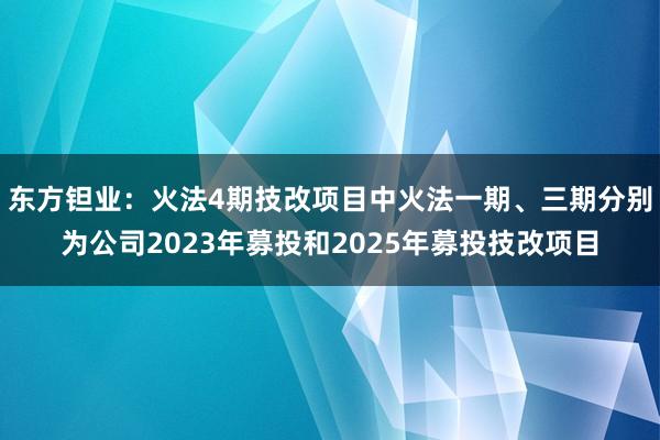 东方钽业：火法4期技改项目中火法一期、三期分别为公司2023年募投和2025年募投技改项目