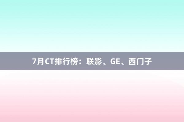 7月CT排行榜：联影、GE、西门子