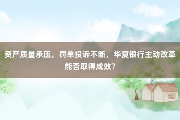 资产质量承压，罚单投诉不断，华夏银行主动改革能否取得成效？
