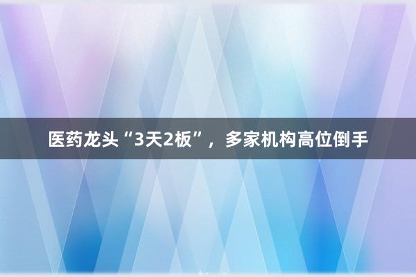 医药龙头“3天2板”，多家机构高位倒手