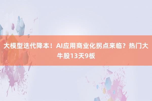 大模型迭代降本！AI应用商业化拐点来临？热门大牛股13天9板