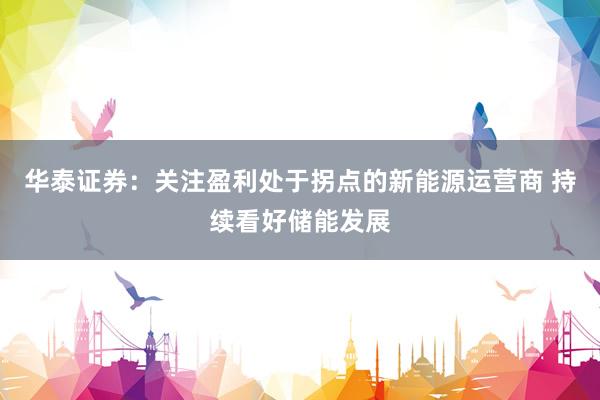 华泰证券：关注盈利处于拐点的新能源运营商 持续看好储能发展