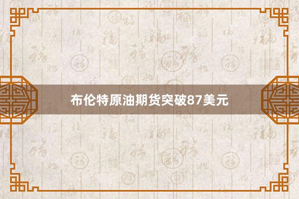 布伦特原油期货突破87美元