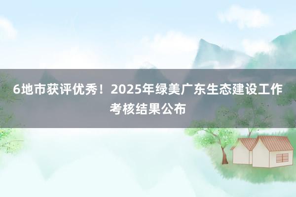 6地市获评优秀！2025年绿美广东生态建设工作考核结果公布