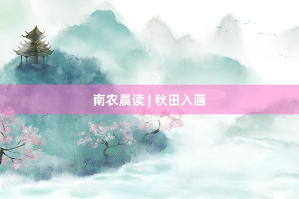 南农晨读 | 秋田入画
