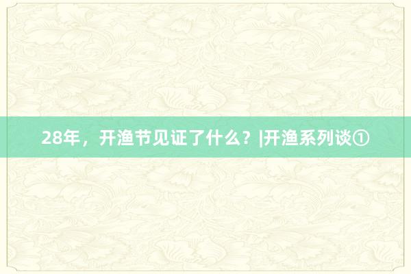 28年，开渔节见证了什么？|开渔系列谈①