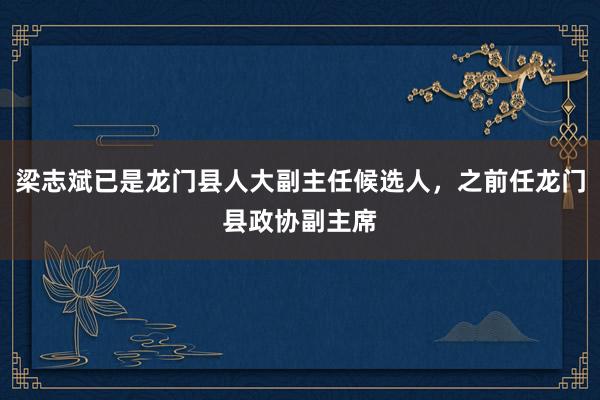 梁志斌已是龙门县人大副主任候选人，之前任龙门县政协副主席
