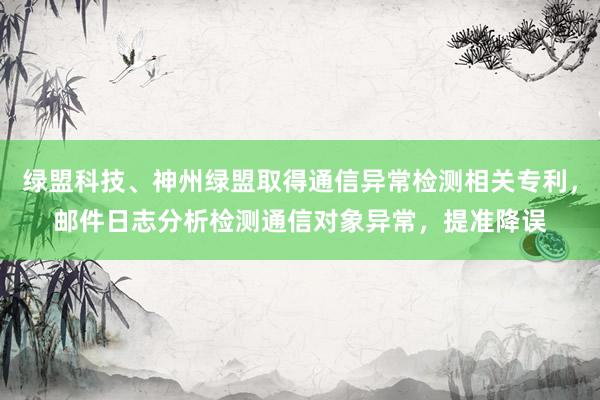 绿盟科技、神州绿盟取得通信异常检测相关专利，邮件日志分析检测通信对象异常，提准降误