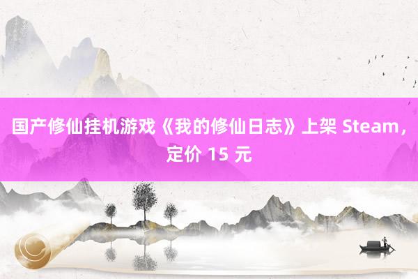国产修仙挂机游戏《我的修仙日志》上架 Steam，定价 15 元