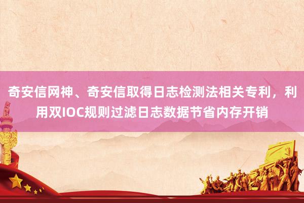 奇安信网神、奇安信取得日志检测法相关专利，利用双IOC规则过滤日志数据节省内存开销