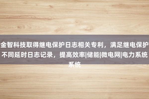 金智科技取得继电保护日志相关专利，满足继电保护不同延时日志记录，提高效率|储能|微电网|电力系统