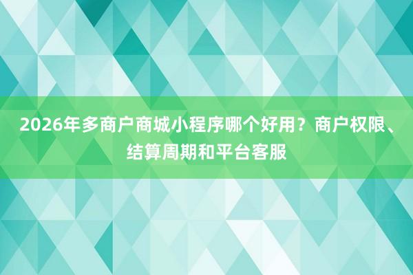 2026年多商户商城小程序哪个好用？商户权限、结算周期和平台客服