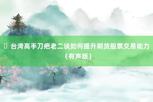 ▷台湾高手刀疤老二谈如何提升期货股票交易能力（有声版）