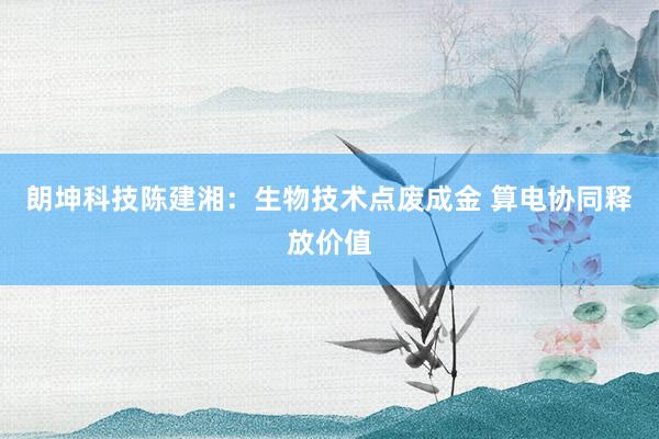 朗坤科技陈建湘：生物技术点废成金 算电协同释放价值