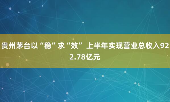 贵州茅台以“稳”求“效” 上半年实现营业总收入922.78亿元