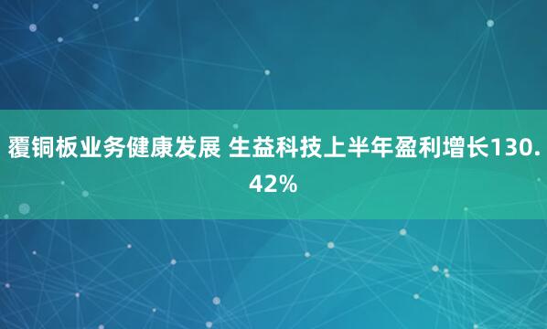 覆铜板业务健康发展 生益科技上半年盈利增长130.42%