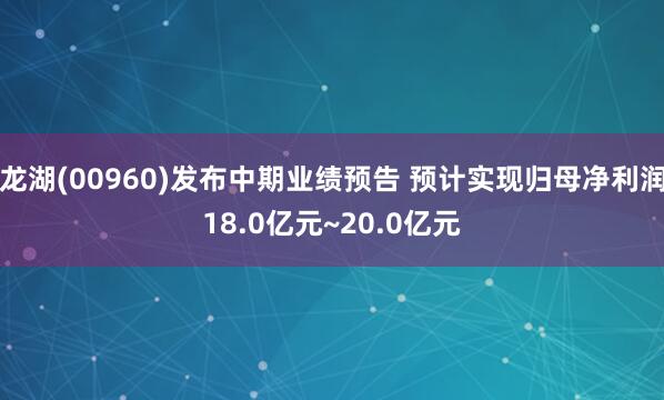 龙湖(00960)发布中期业绩预告 预计实现归母净利润18.0亿元~20.0亿元