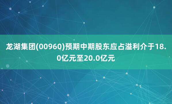 龙湖集团(00960)预期中期股东应占溢利介于18.0亿元至20.0亿元