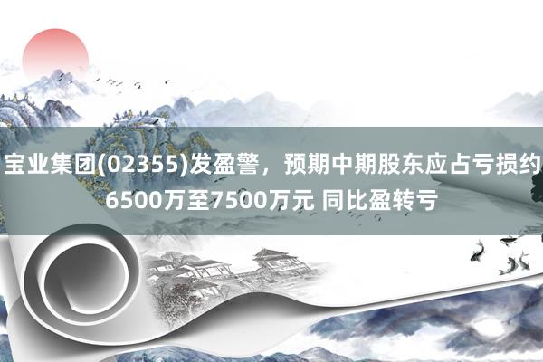 宝业集团(02355)发盈警，预期中期股东应占亏损约6500万至7500万元 同比盈转亏