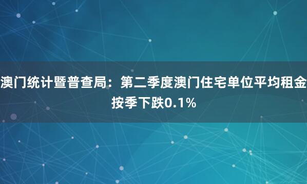 澳门统计暨普查局：第二季度澳门住宅单位平均租金按季下跌0.1%