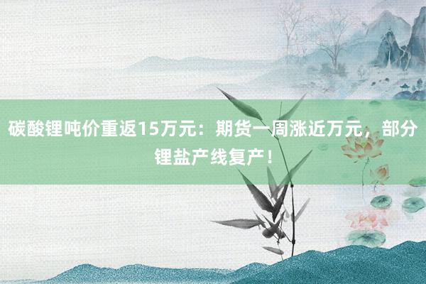 碳酸锂吨价重返15万元：期货一周涨近万元，部分锂盐产线复产！
