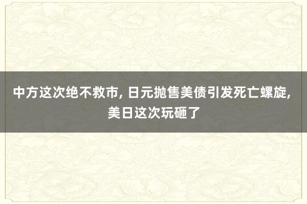 中方这次绝不救市, 日元抛售美债引发死亡螺旋, 美日这次玩砸了