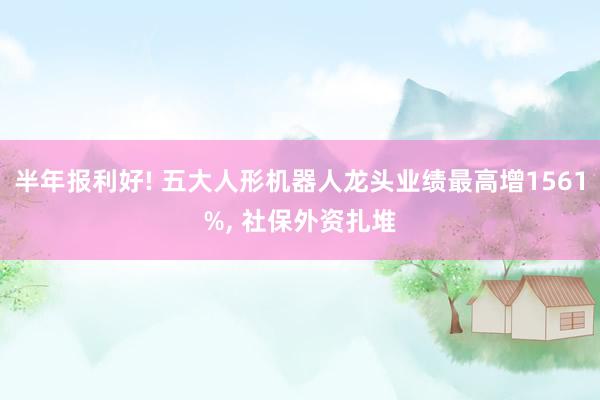 半年报利好! 五大人形机器人龙头业绩最高增1561%, 社保外资扎堆