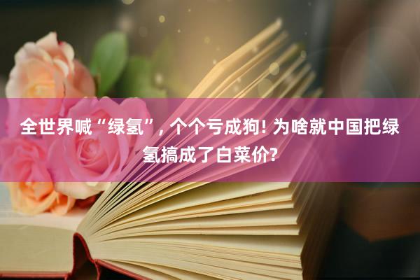 全世界喊“绿氢”, 个个亏成狗! 为啥就中国把绿氢搞成了白菜价?