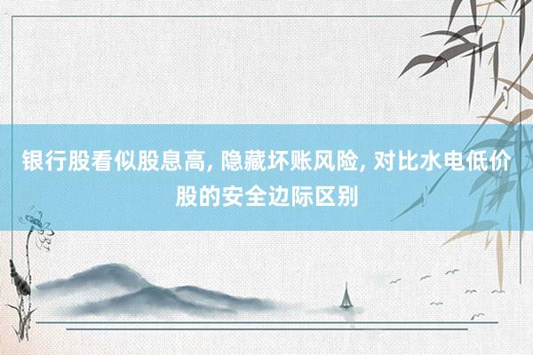 银行股看似股息高, 隐藏坏账风险, 对比水电低价股的安全边际区别