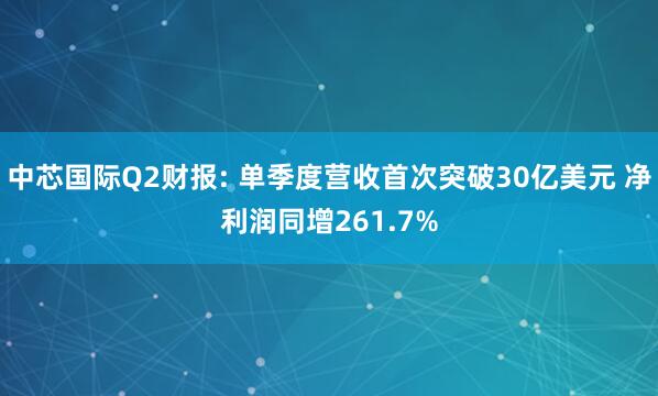 中芯国际Q2财报: 单季度营收首次突破30亿美元 净利润同增261.7%