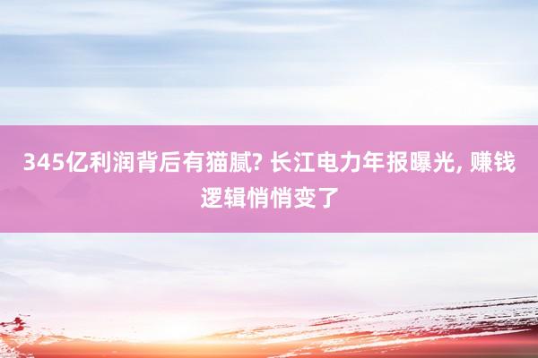 345亿利润背后有猫腻? 长江电力年报曝光, 赚钱逻辑悄悄变了