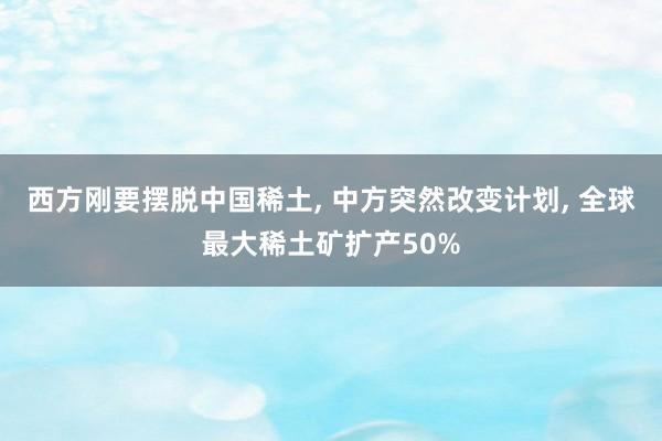 西方刚要摆脱中国稀土, 中方突然改变计划, 全球最大稀土矿扩产50%