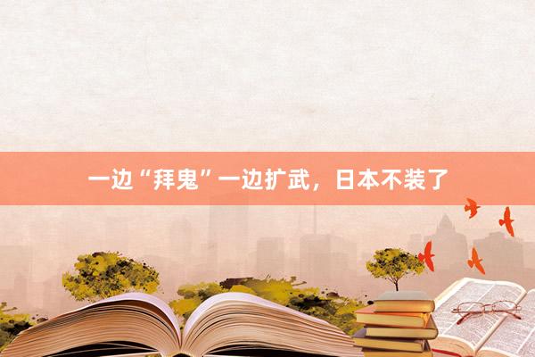 一边“拜鬼”一边扩武，日本不装了